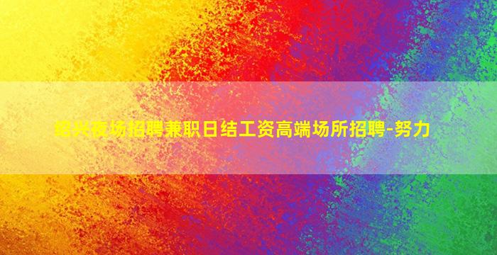 绍兴夜场招聘兼职日结工资高端场所招聘-努力